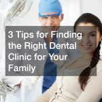 3 Tips for Finding the Right Dental Clinic for Your Family