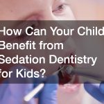 How Can Your Child Benefit from Sedation Dentistry for Kids?