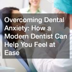 Overcoming Dental Anxiety How a Modern Dentist Can Help You Feel at Ease